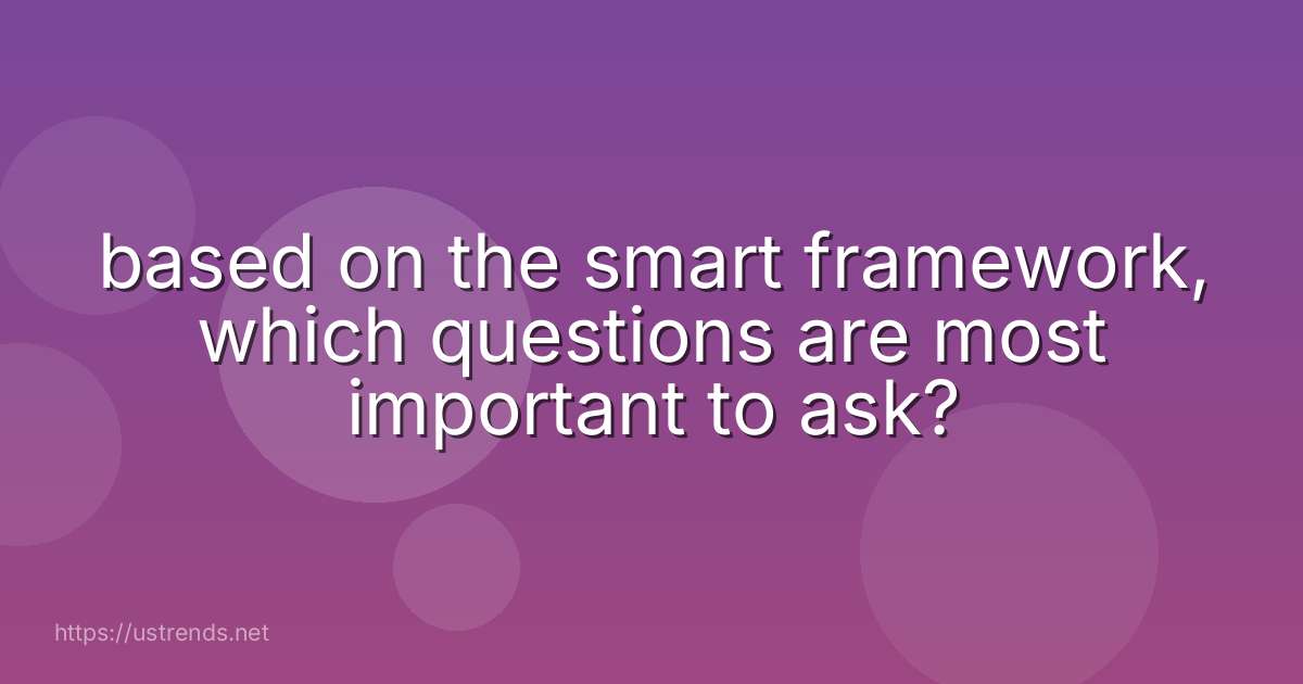 based on the smart framework, which questions are most important to ask?