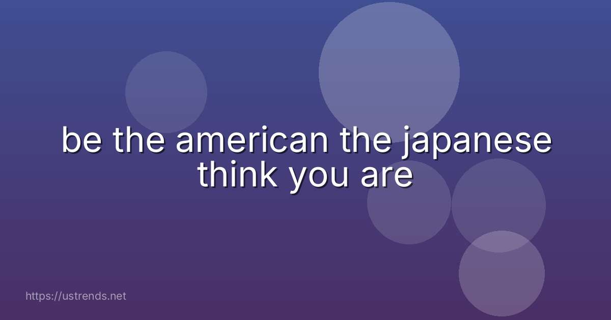 be the american the japanese think you are