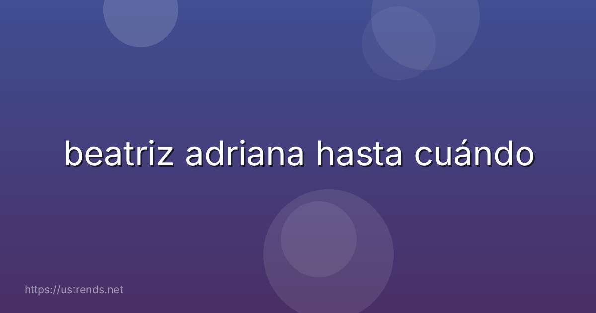 beatriz adriana hasta cuándo