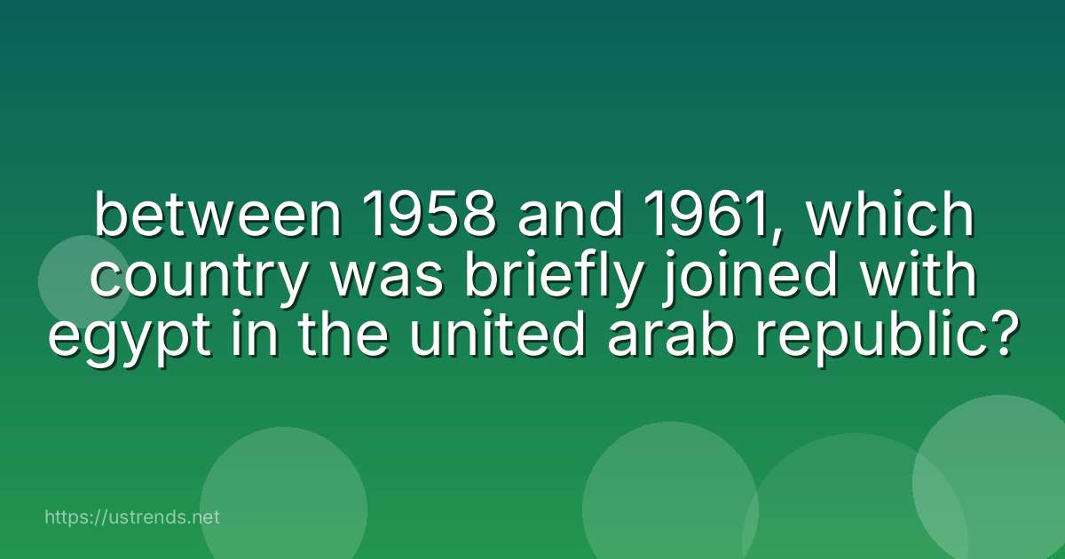 between 1958 and 1961, which country was briefly joined with egypt in the united arab republic?