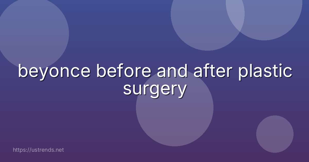 beyonce before and after plastic surgery