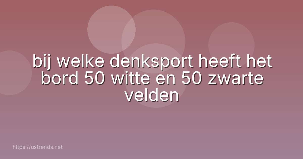 bij welke denksport heeft het bord 50 witte en 50 zwarte velden