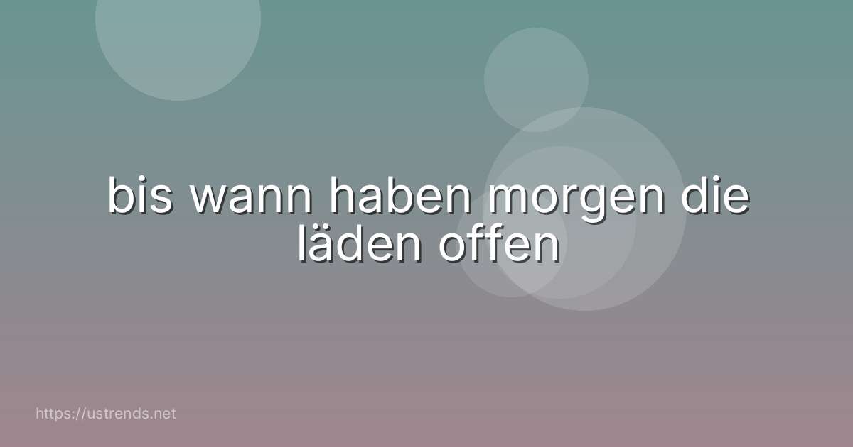 bis wann haben morgen die läden offen
