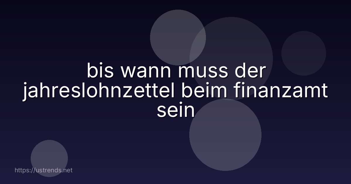 bis wann muss der jahreslohnzettel beim finanzamt sein
