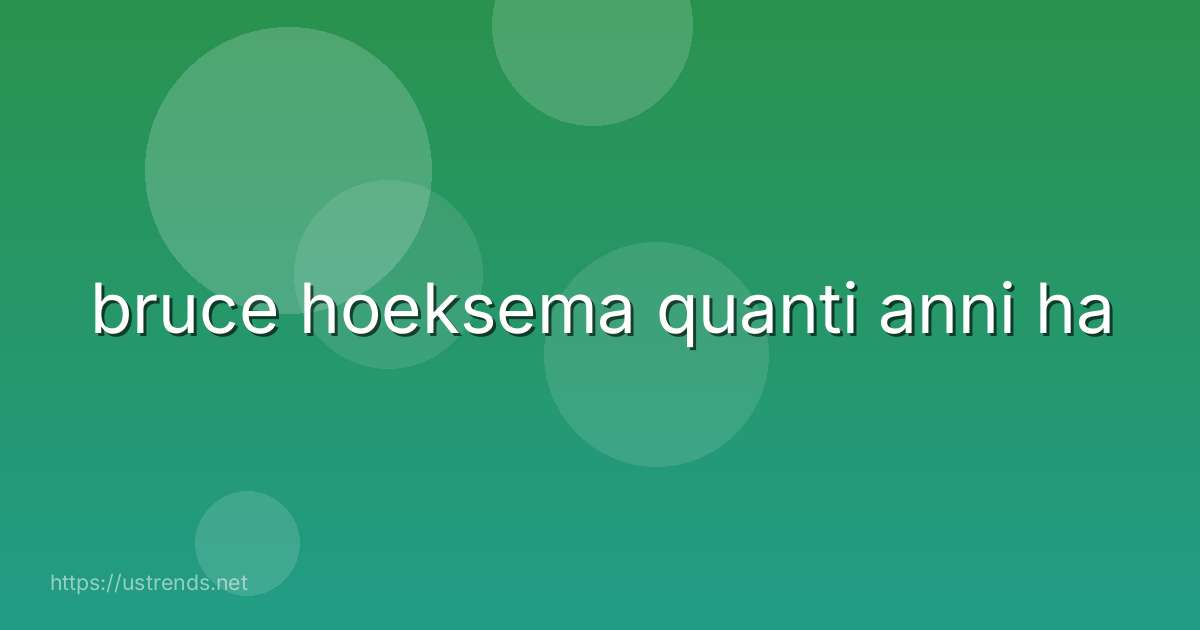 bruce hoeksema quanti anni ha