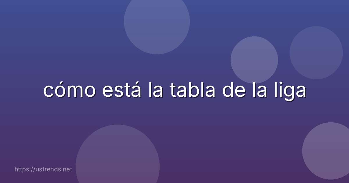 cómo está la tabla de la liga