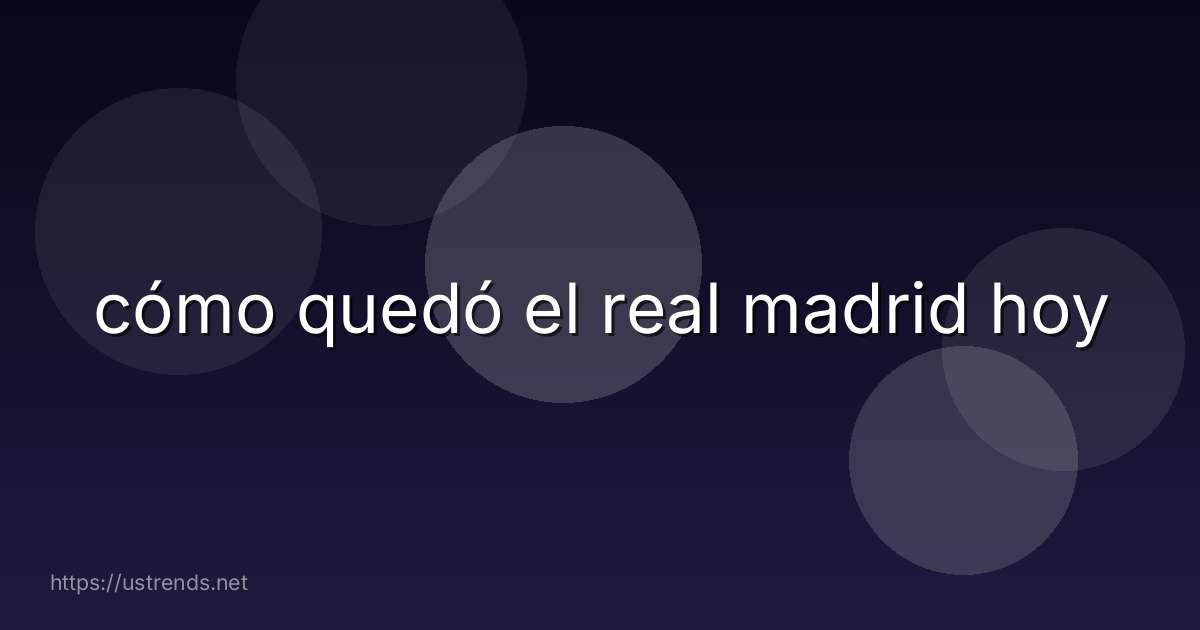 cómo quedó el real madrid hoy