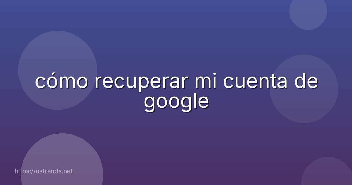 cómo recuperar mi cuenta de google