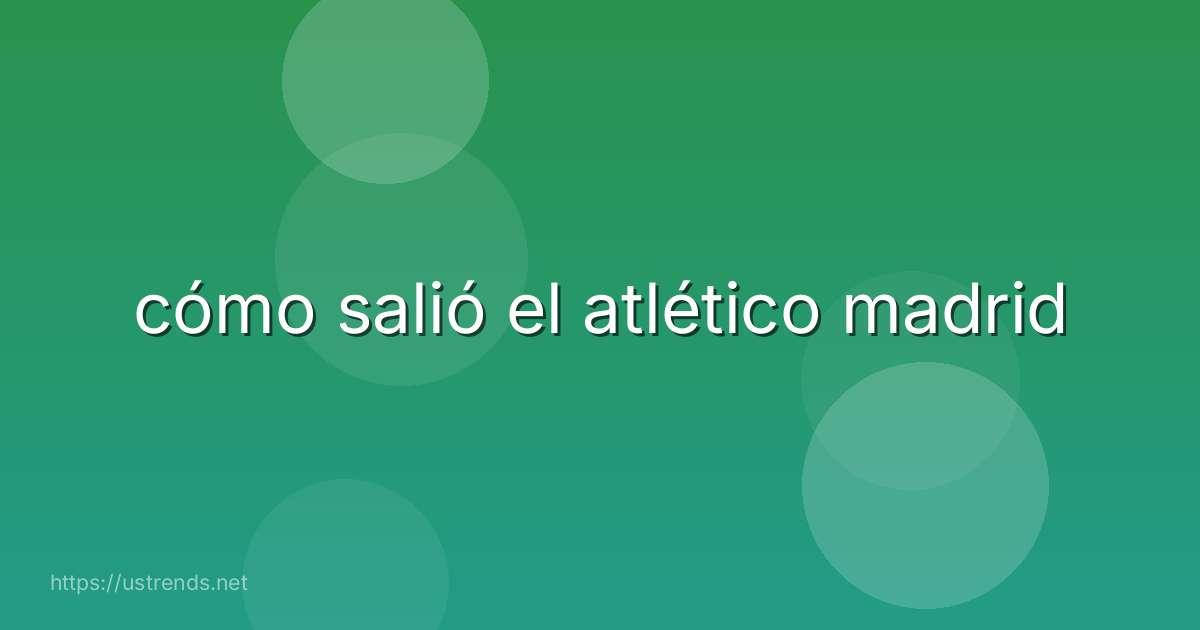 cómo salió el atlético madrid