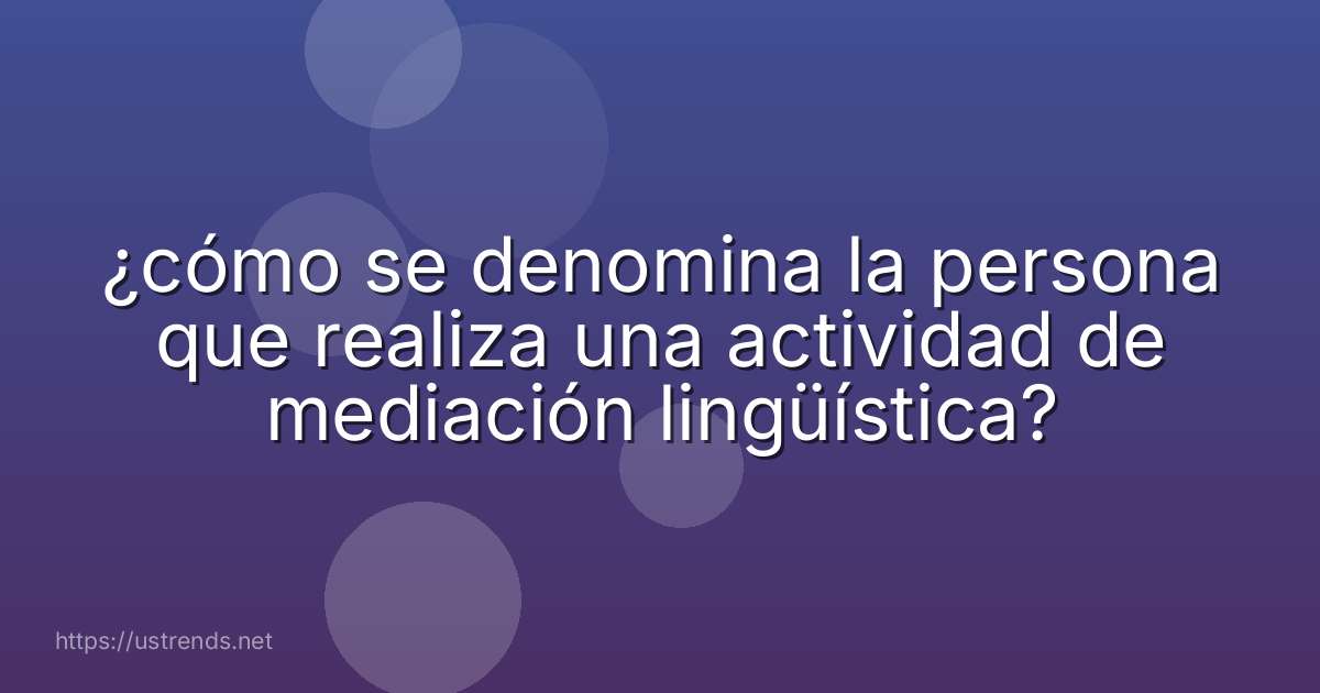 ¿cómo se denomina la persona que realiza una actividad de mediación lingüística?