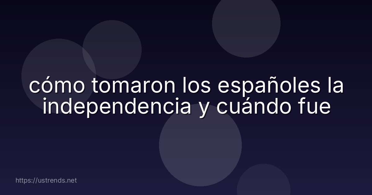 cómo tomaron los españoles la independencia y cuándo fue