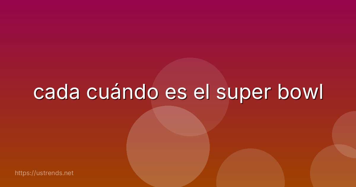cada cuándo es el super bowl