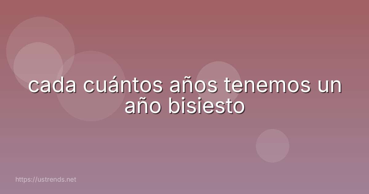 cada cuántos años tenemos un año bisiesto