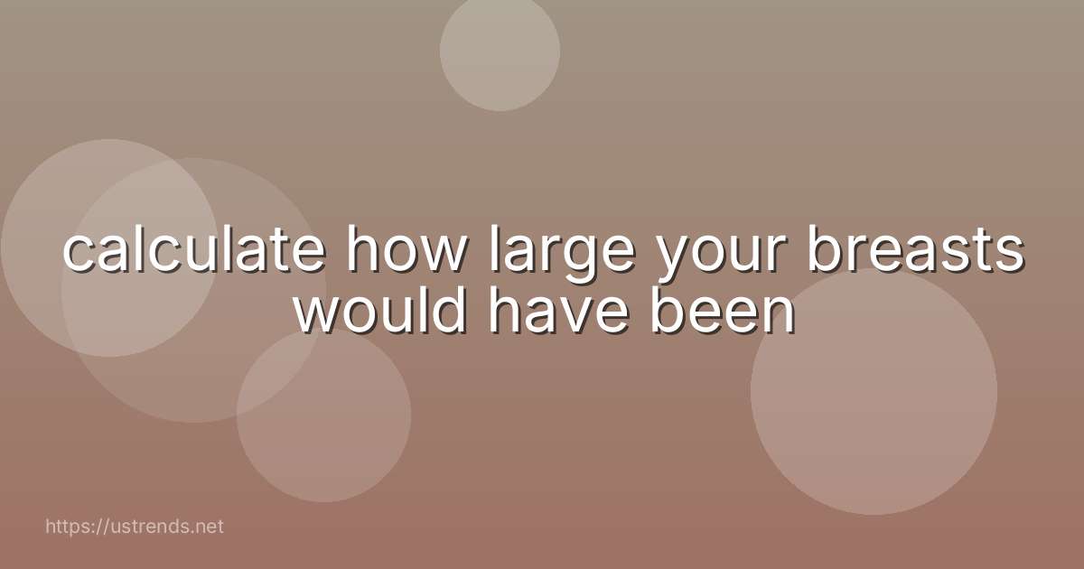 calculate how large your breasts would have been