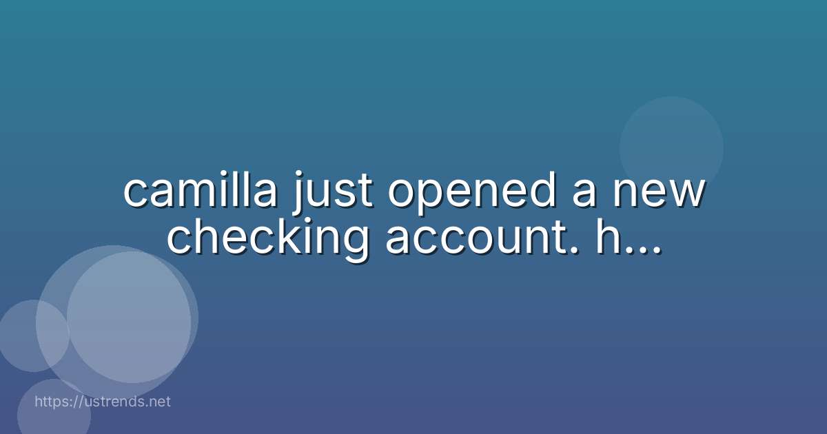 camilla just opened a new checking account. h...