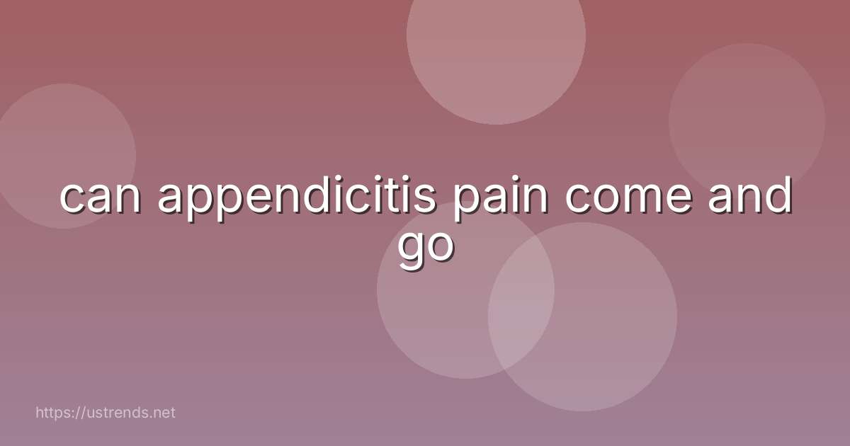 can appendicitis pain come and go