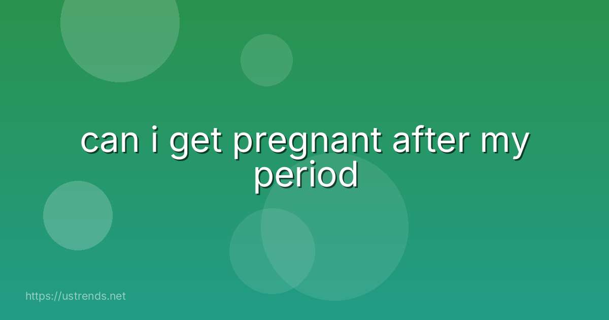 can i get pregnant after my period