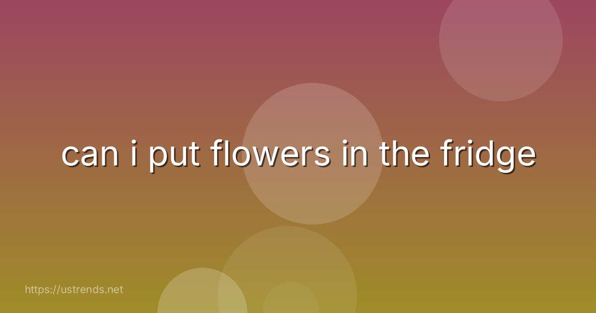 can i put flowers in the fridge