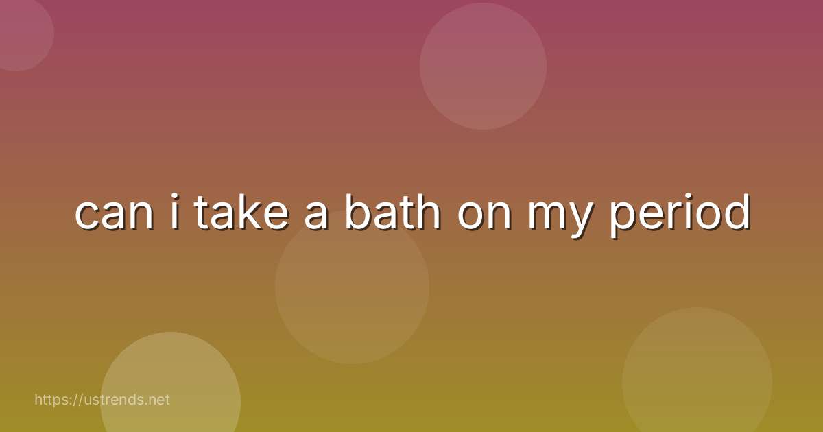 can i take a bath on my period