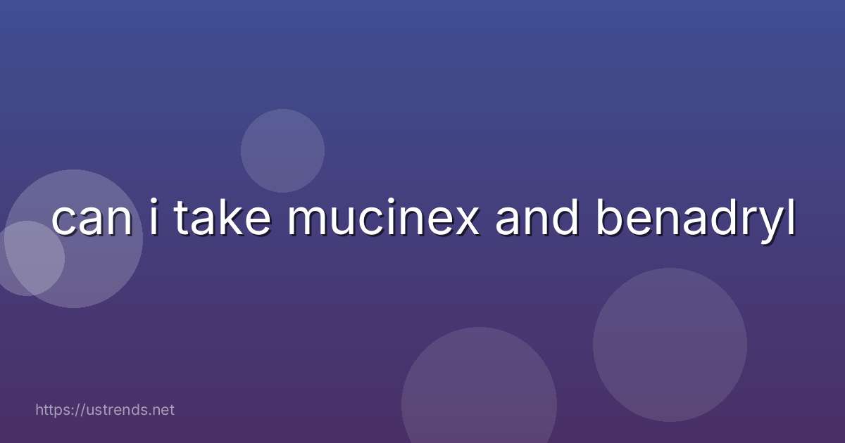 can i take mucinex and benadryl