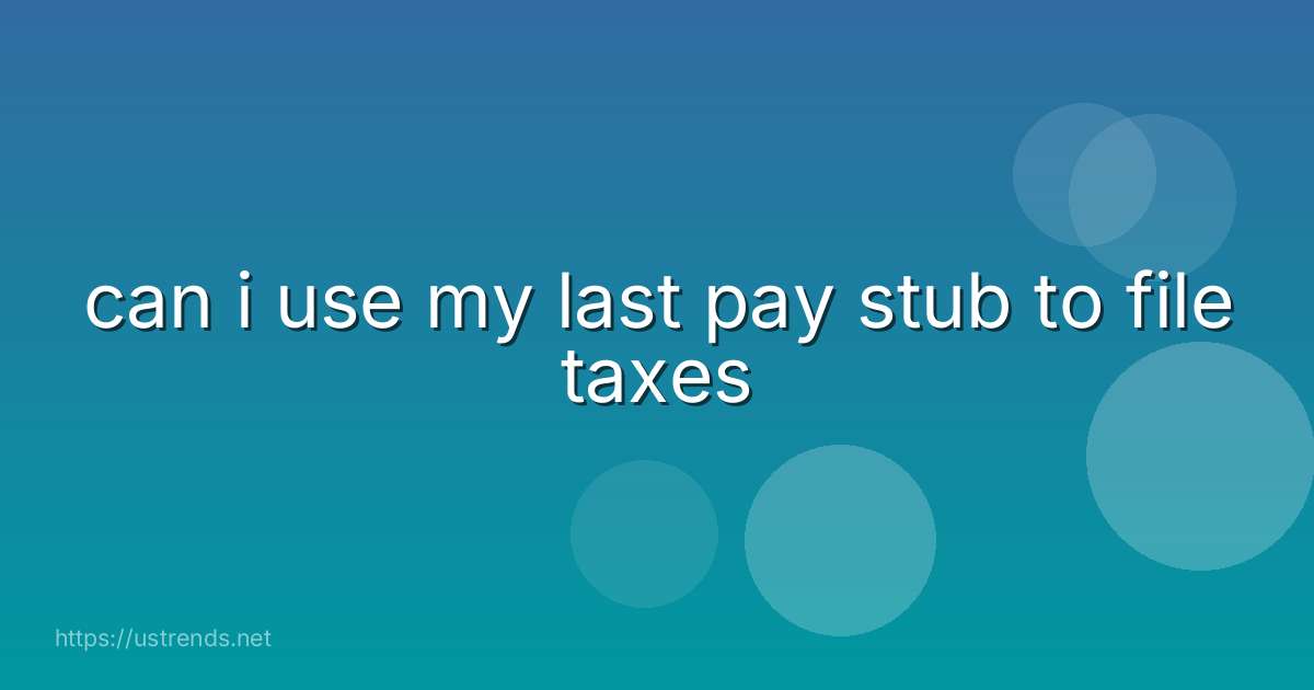 can i use my last pay stub to file taxes