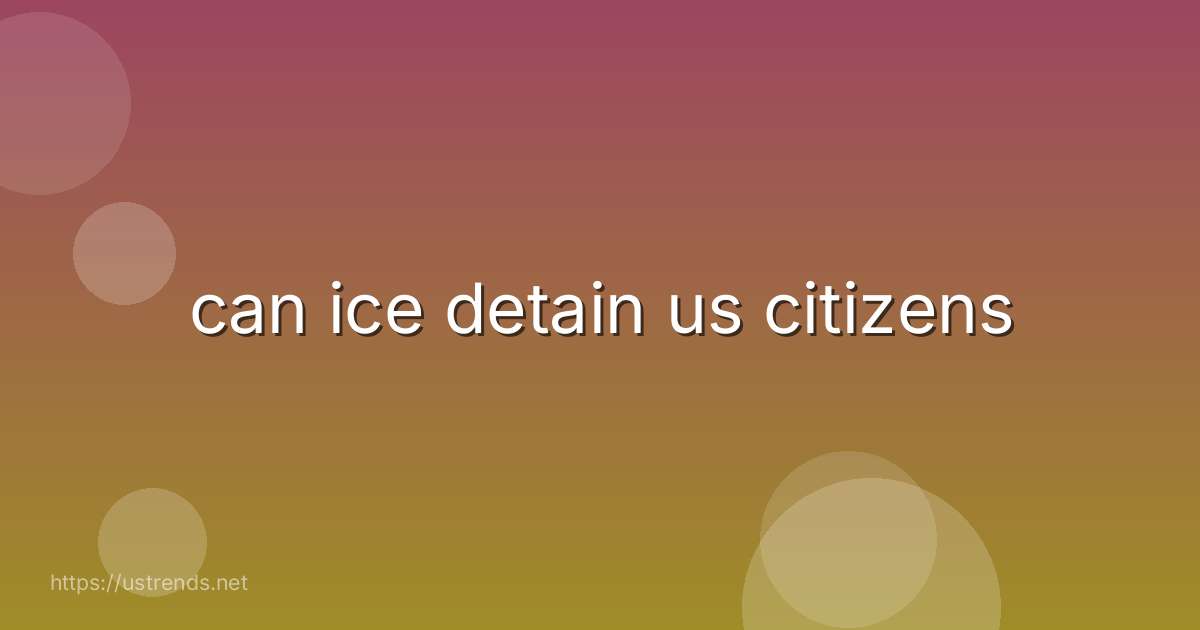 can ice detain us citizens