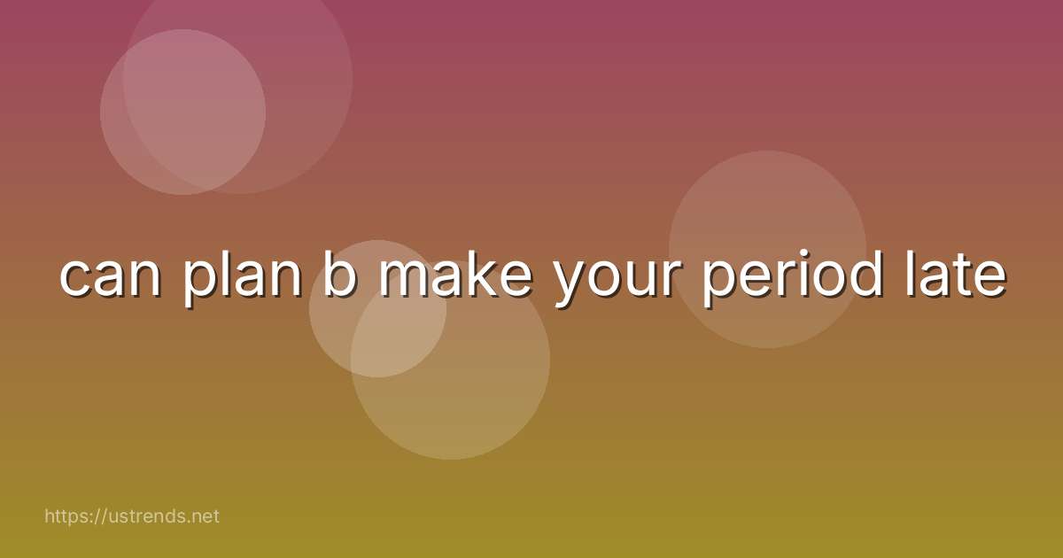 can plan b make your period late