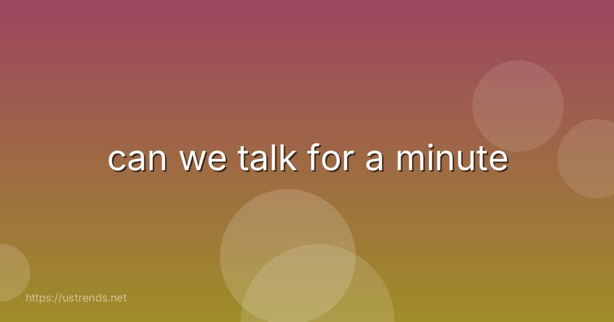 can we talk for a minute