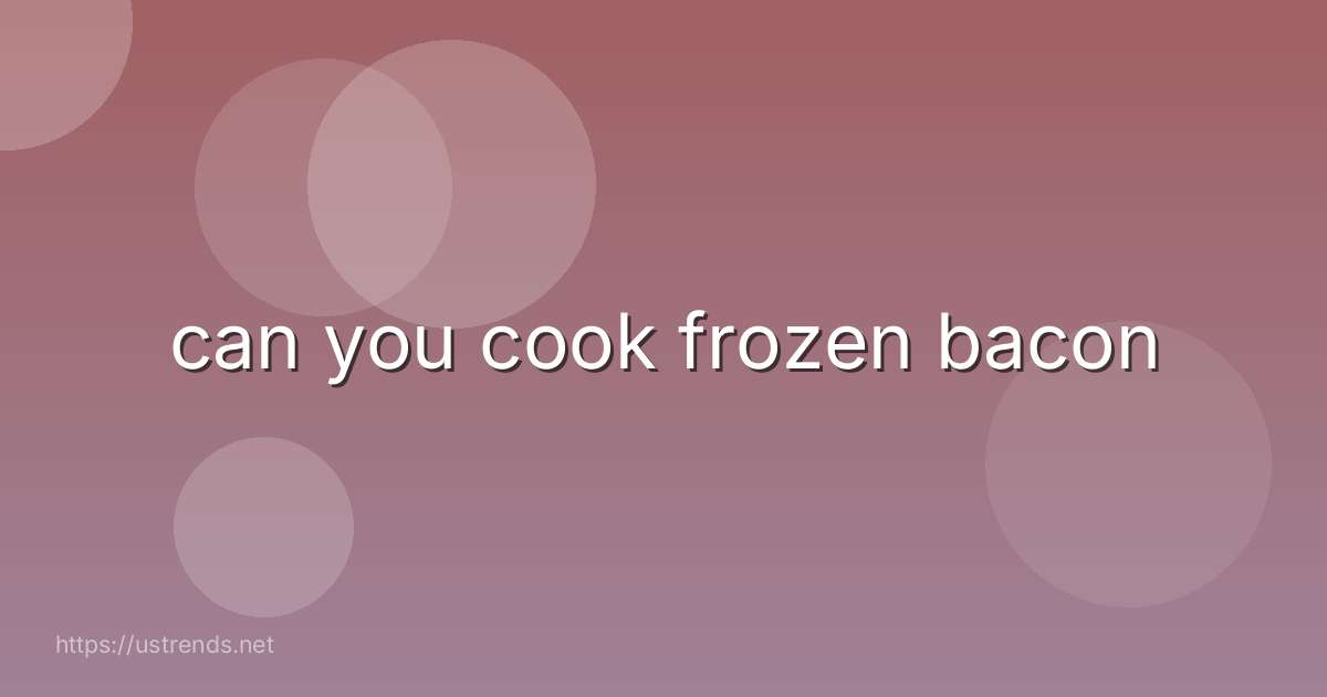 can you cook frozen bacon