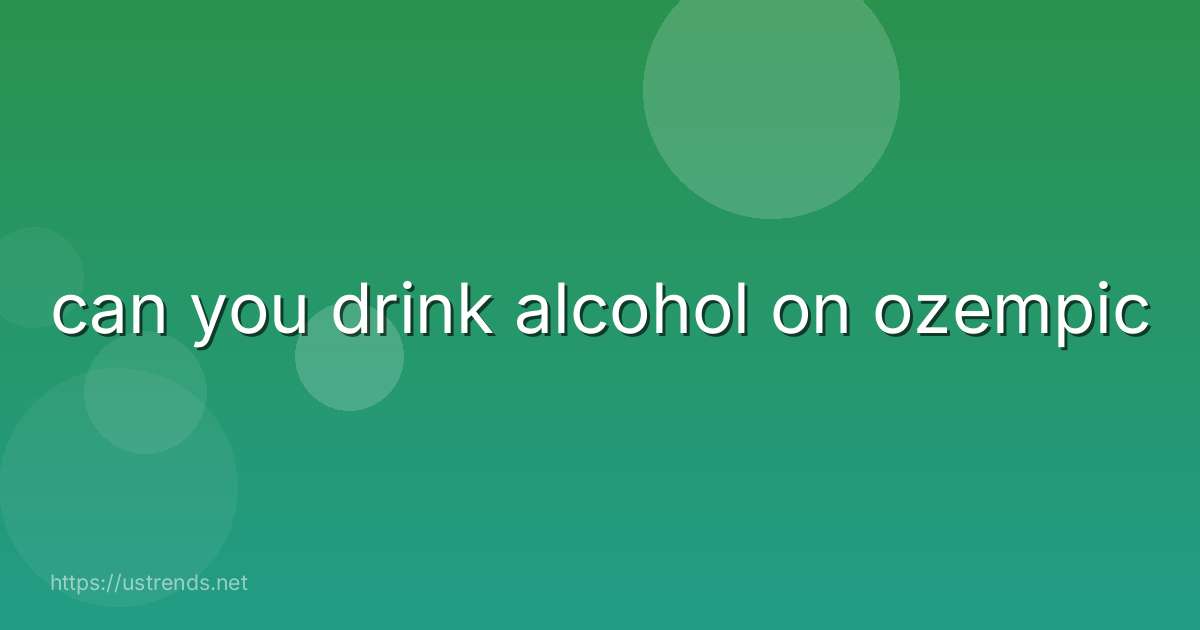 can you drink alcohol on ozempic