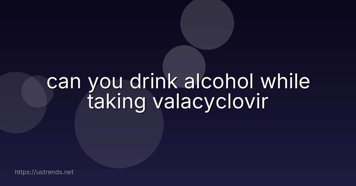 can you drink alcohol while taking valacyclovir
