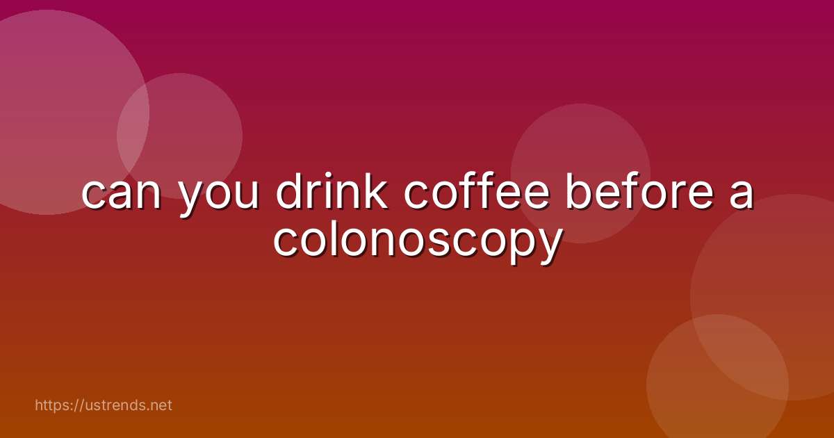 can you drink coffee before a colonoscopy