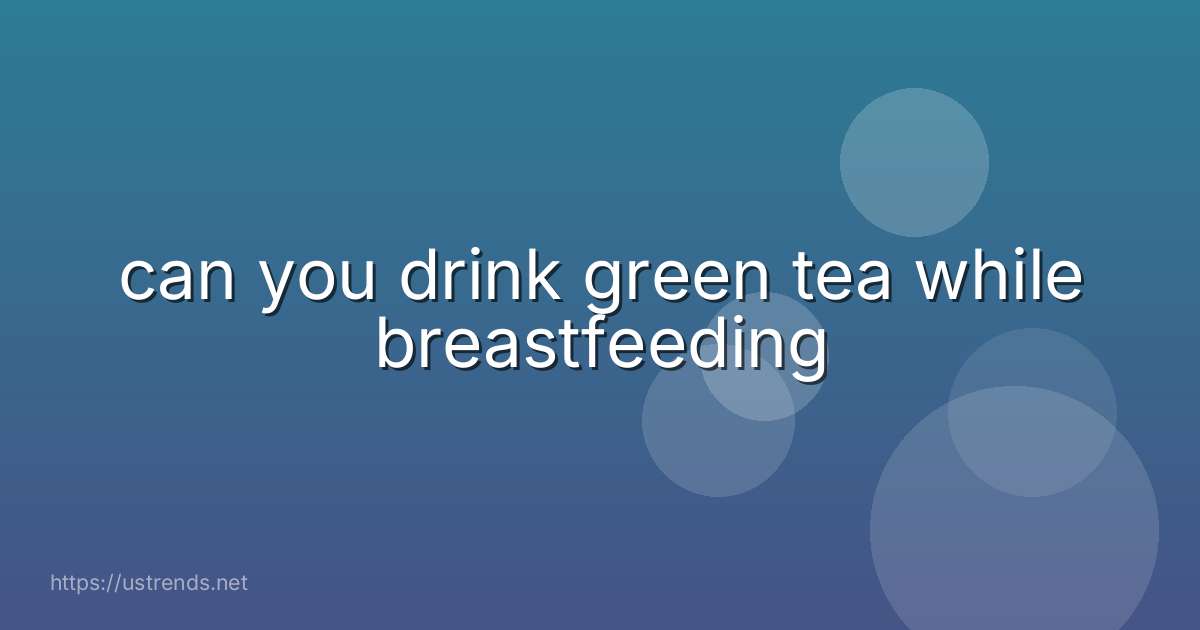 can you drink green tea while breastfeeding