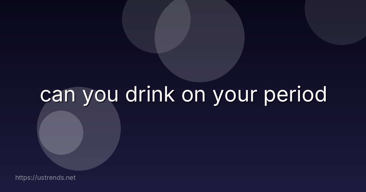 can you drink on your period