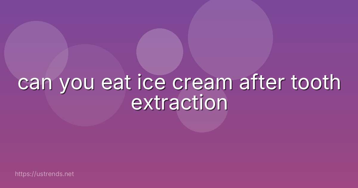 can you eat ice cream after tooth extraction