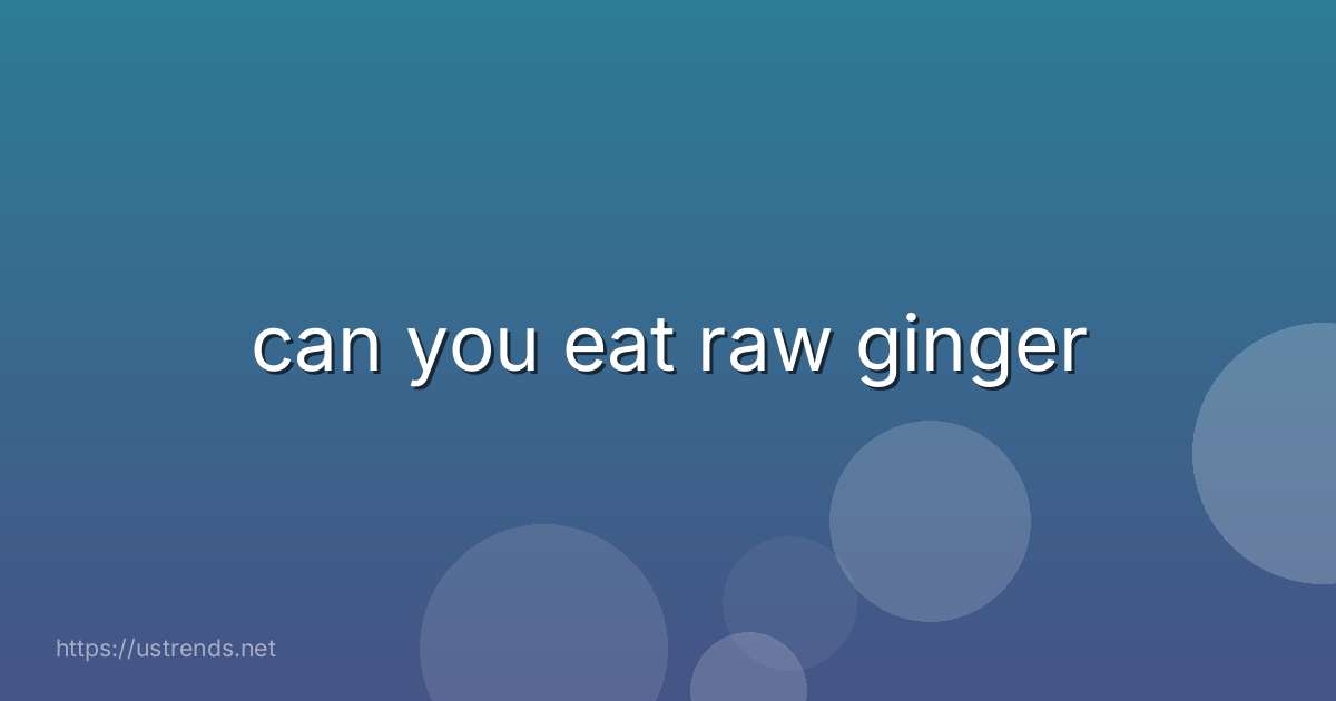 can you eat raw ginger