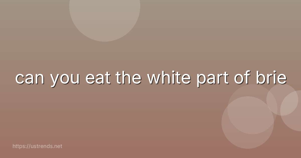 can you eat the white part of brie