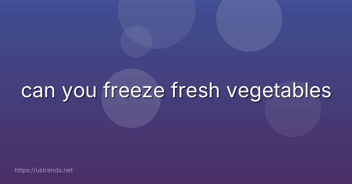 can you freeze fresh vegetables
