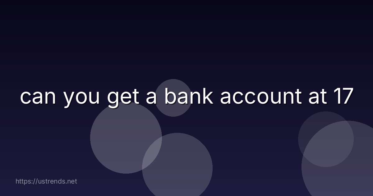 can you get a bank account at 17