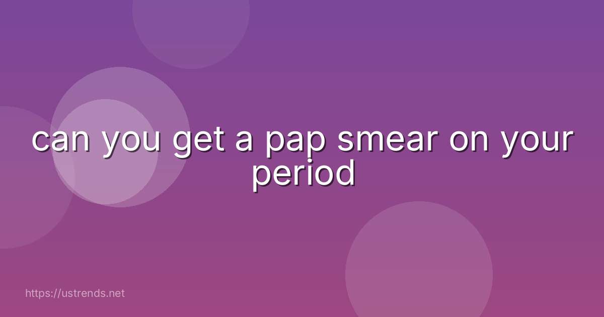 can you get a pap smear on your period
