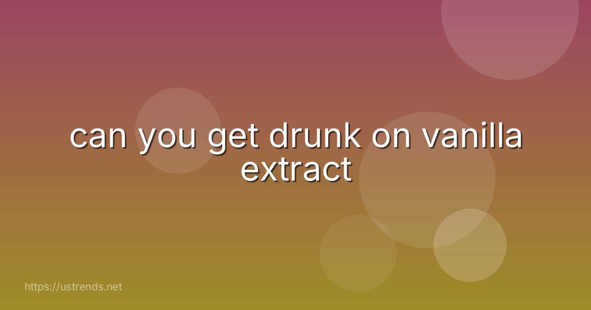 can you get drunk on vanilla extract