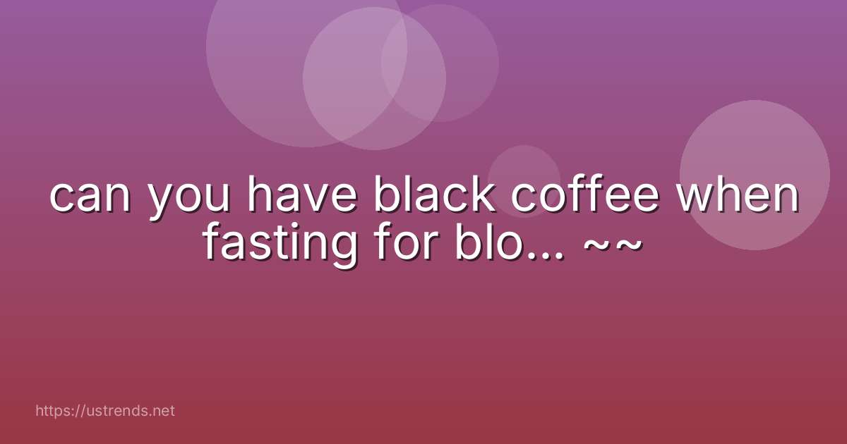 can you have black coffee when fasting for blo... ~~