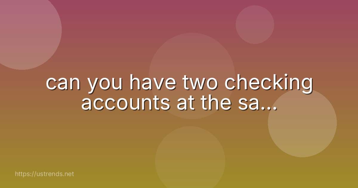 can you have two checking accounts at the sa...