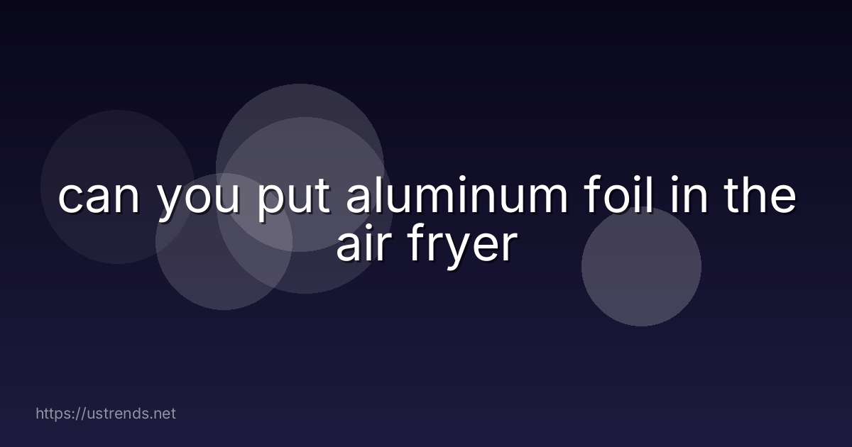 can you put aluminum foil in the air fryer