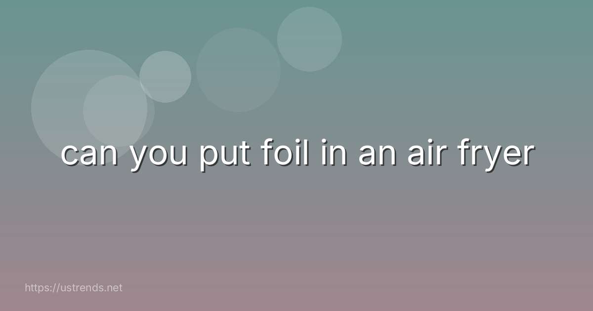 can you put foil in an air fryer