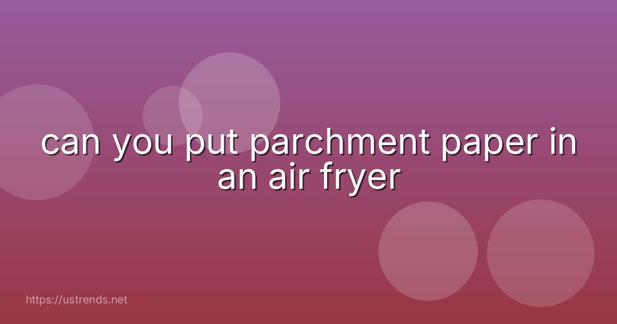 can you put parchment paper in an air fryer
