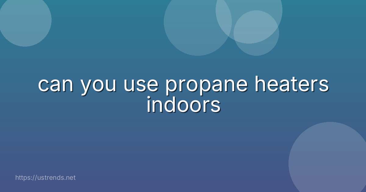 can you use propane heaters indoors