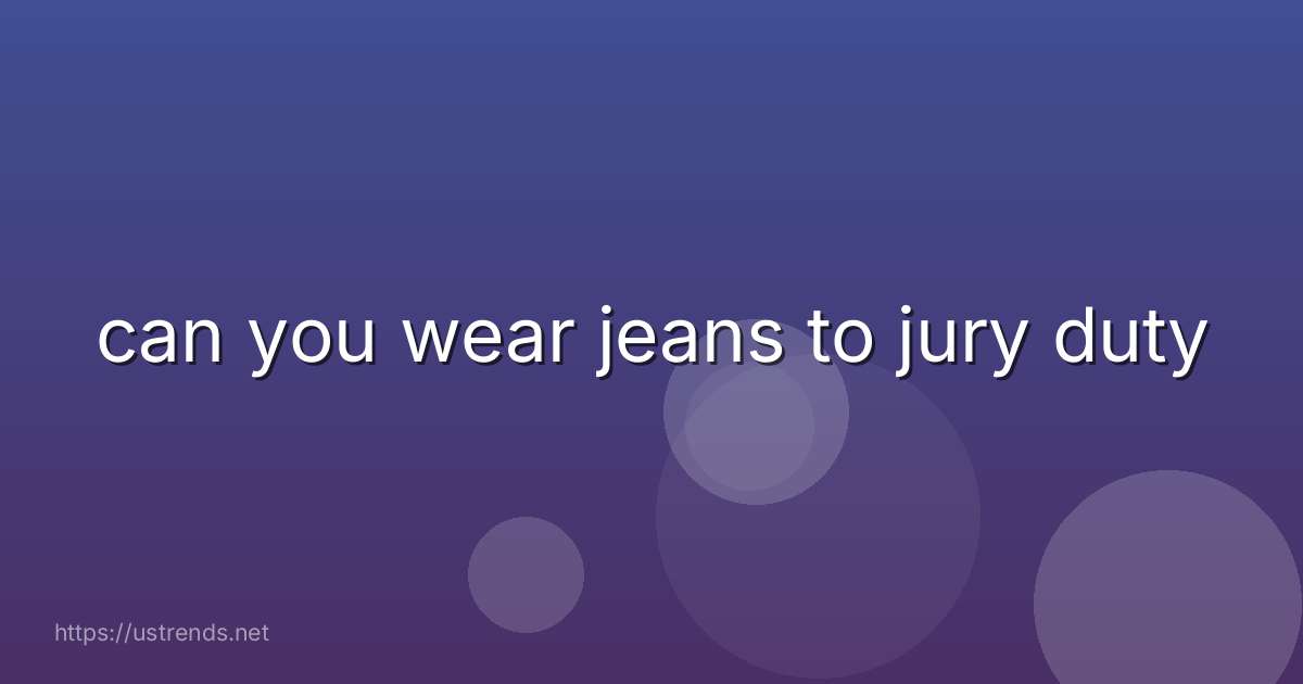 can you wear jeans to jury duty