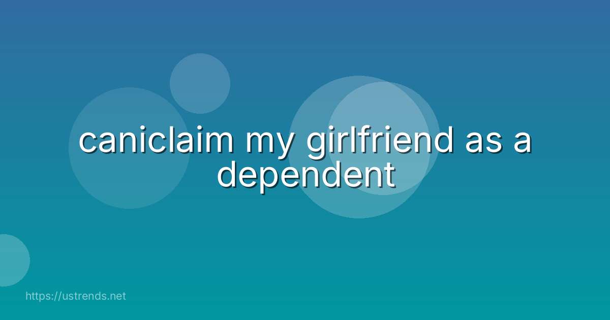 caniclaim my girlfriend as a dependent