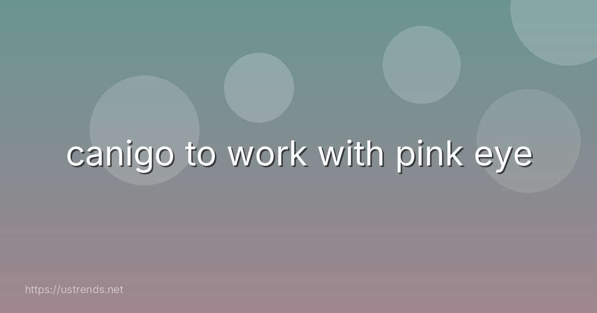 canigo to work with pink eye